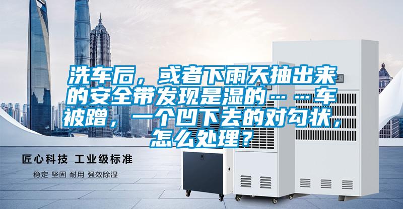洗車后，或者下雨天抽出來的安全帶發(fā)現(xiàn)是濕的……車被蹭，一個(gè)凹下去的對(duì)勾狀，怎么處理？