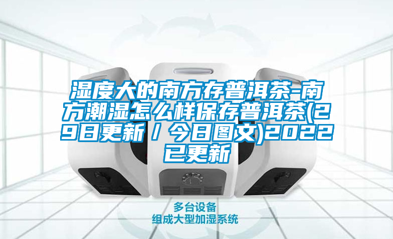 濕度大的南方存普洱茶-南方潮濕怎么樣保存普洱茶(29日更新/今日?qǐng)D文)2022已更新