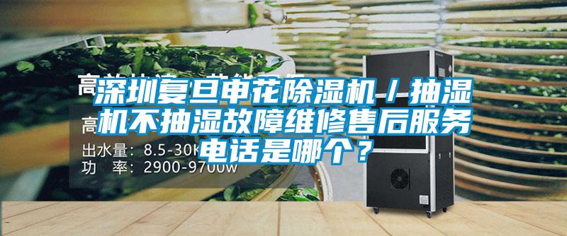 深圳復(fù)旦申花除濕機／抽濕機不抽濕故障維修售后服務(wù)電話是哪個？