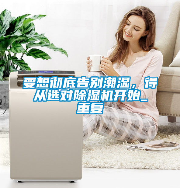 要想徹底告別潮濕，得從選對(duì)除濕機(jī)開(kāi)始_重復(fù)
