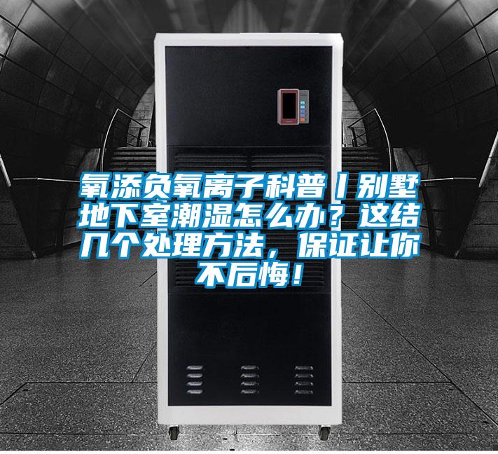 氧添負(fù)氧離子科普丨別墅地下室潮濕怎么辦？這結(jié)幾個處理方法，保證讓你不后悔！