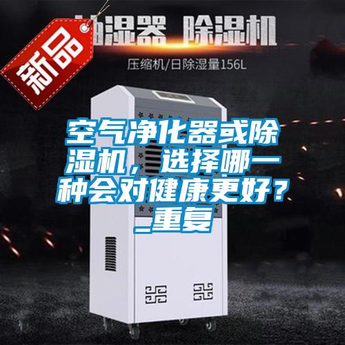 空氣凈化器或除濕機(jī)，選擇哪一種會(huì)對(duì)健康更好？_重復(fù)