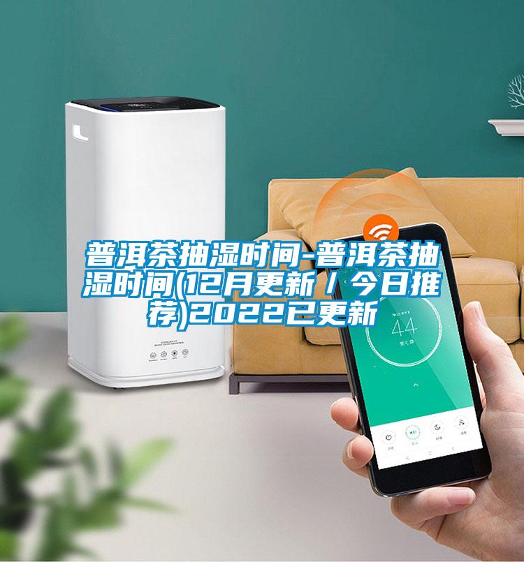 普洱茶抽濕時(shí)間-普洱茶抽濕時(shí)間(12月更新/今日推薦)2022已更新
