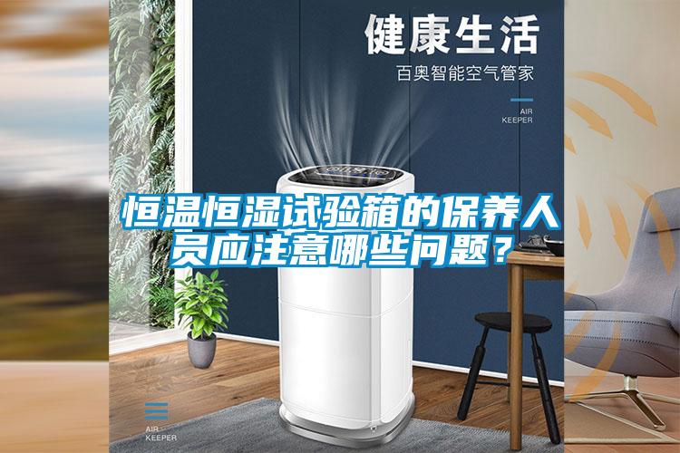 恒溫恒濕試驗箱的保養(yǎng)人員應(yīng)注意哪些問題？