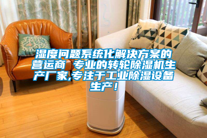 濕度問(wèn)題系統(tǒng)化解決方案的營(yíng)運(yùn)商 專業(yè)的轉(zhuǎn)輪除濕機(jī)生產(chǎn)廠家,專注于工業(yè)除濕設(shè)備生產(chǎn)！