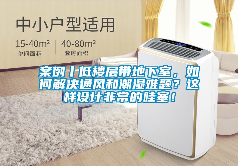 案例丨低樓層帶地下室，如何解決通風(fēng)和潮濕難題？這樣設(shè)計(jì)非常的哇塞！