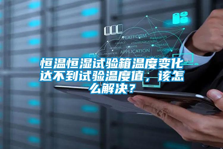 恒溫恒濕試驗箱溫度變化達不到試驗溫度值，該怎么解決？