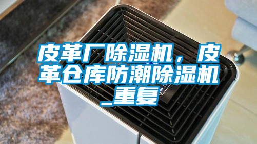 皮革廠除濕機，皮革倉庫防潮除濕機_重復