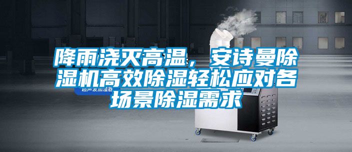 降雨澆滅高溫,安詩曼除濕機高效除濕輕松應(yīng)對各場景除濕需求