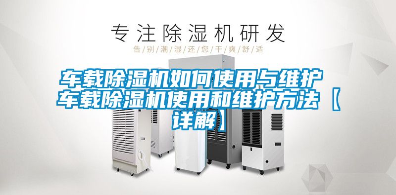 車(chē)載除濕機(jī)如何使用與維護(hù) 車(chē)載除濕機(jī)使用和維護(hù)方法【詳解】