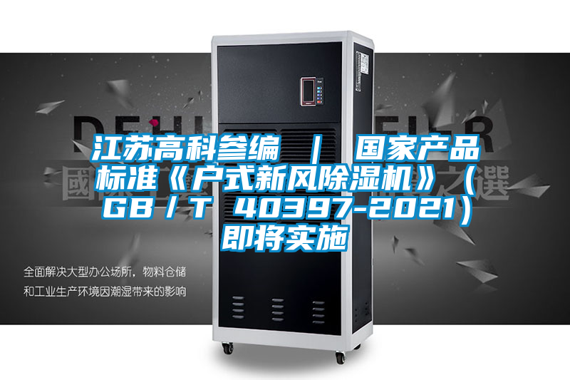 江蘇高科參編 | 國家產(chǎn)品標(biāo)準(zhǔn)《戶式新風(fēng)除濕機(jī)》(GB/T 40397-2021)即將實(shí)施