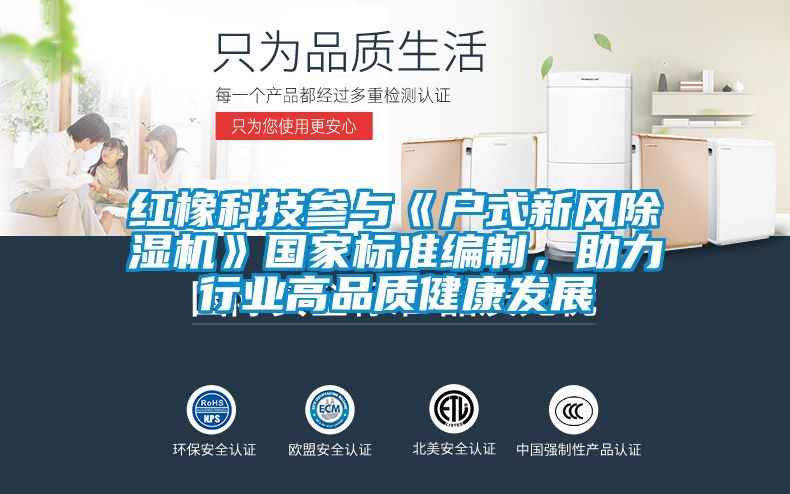 紅橡科技參與《戶式新風(fēng)除濕機(jī)》國(guó)家標(biāo)準(zhǔn)編制，助力行業(yè)高品質(zhì)健康發(fā)展