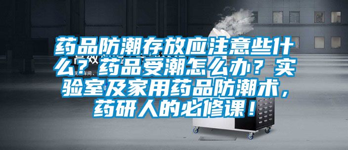 藥品防潮存放應注意些什么？藥品受潮怎么辦？實驗室及家用藥品防潮術(shù)，藥研人的必修課！