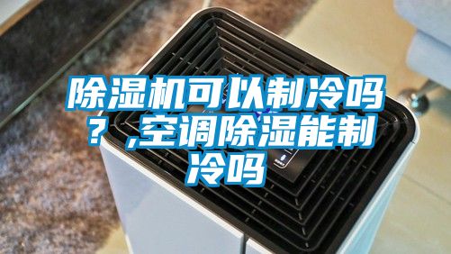 除濕機可以制冷嗎？,空調(diào)除濕能制冷嗎