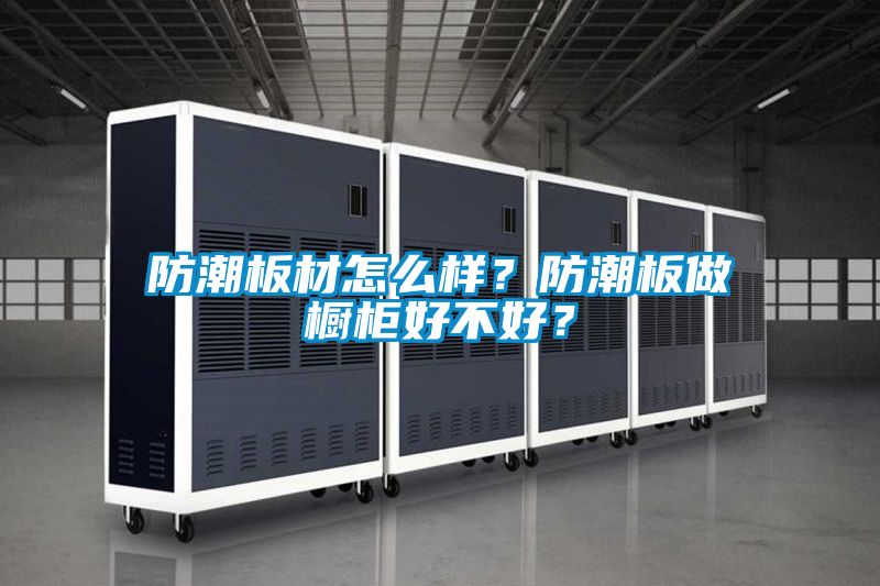 防潮板材怎么樣？防潮板做櫥柜好不好？