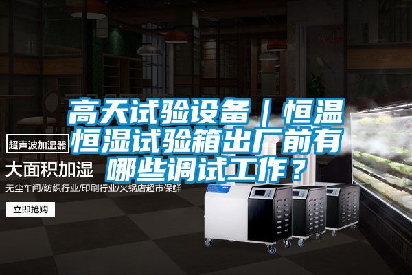高天試驗(yàn)設(shè)備｜恒溫恒濕試驗(yàn)箱出廠前有哪些調(diào)試工作？