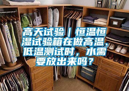 高天試驗｜恒溫恒濕試驗箱在做高溫、低溫測試時，水需要放出來嗎？